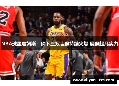 NBA球星詹姆斯：砍下三双表现持续火爆 展现超凡实力