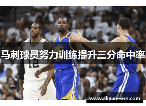 马刺球员努力训练提升三分命中率