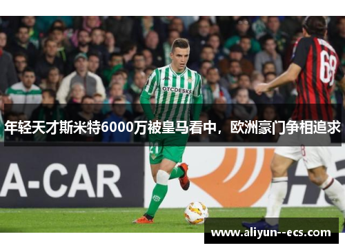 年轻天才斯米特6000万被皇马看中，欧洲豪门争相追求
