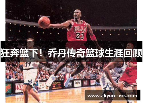 狂奔篮下！乔丹传奇篮球生涯回顾